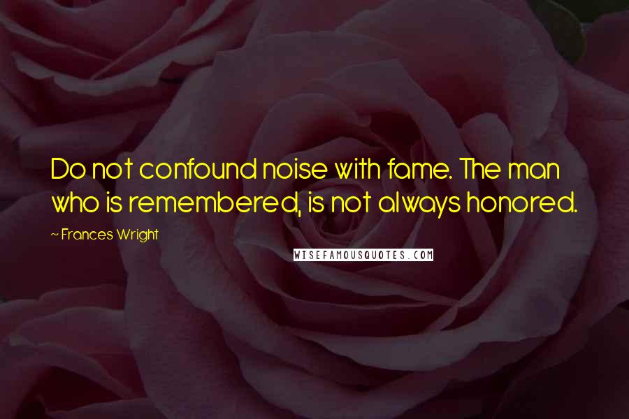 Frances Wright Quotes: Do not confound noise with fame. The man who is remembered, is not always honored.