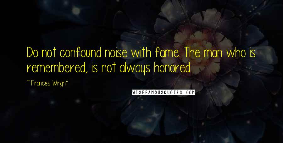 Frances Wright Quotes: Do not confound noise with fame. The man who is remembered, is not always honored.