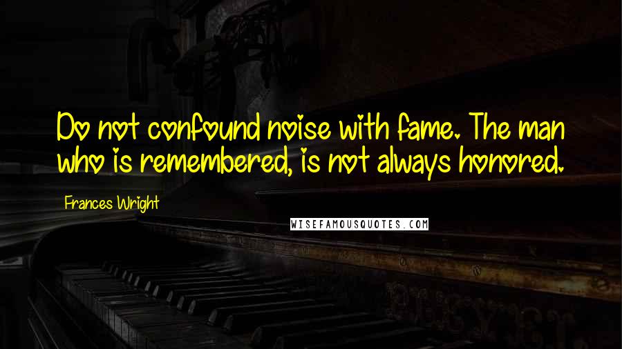 Frances Wright Quotes: Do not confound noise with fame. The man who is remembered, is not always honored.