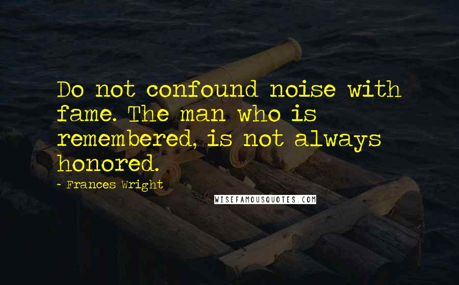 Frances Wright Quotes: Do not confound noise with fame. The man who is remembered, is not always honored.