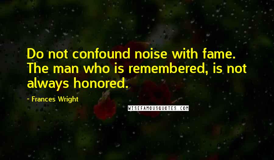 Frances Wright Quotes: Do not confound noise with fame. The man who is remembered, is not always honored.