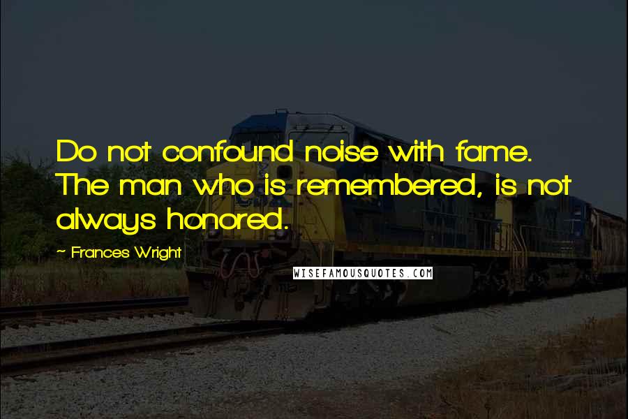 Frances Wright Quotes: Do not confound noise with fame. The man who is remembered, is not always honored.