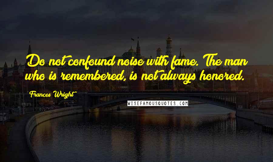 Frances Wright Quotes: Do not confound noise with fame. The man who is remembered, is not always honored.