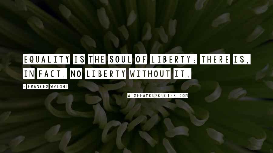 Frances Wright Quotes: Equality is the soul of liberty; there is, in fact, no liberty without it.