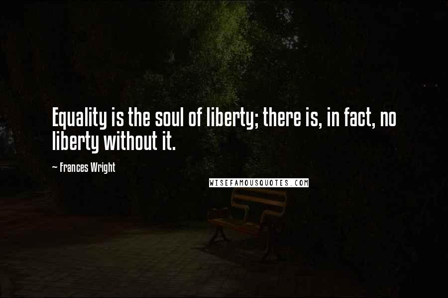 Frances Wright Quotes: Equality is the soul of liberty; there is, in fact, no liberty without it.