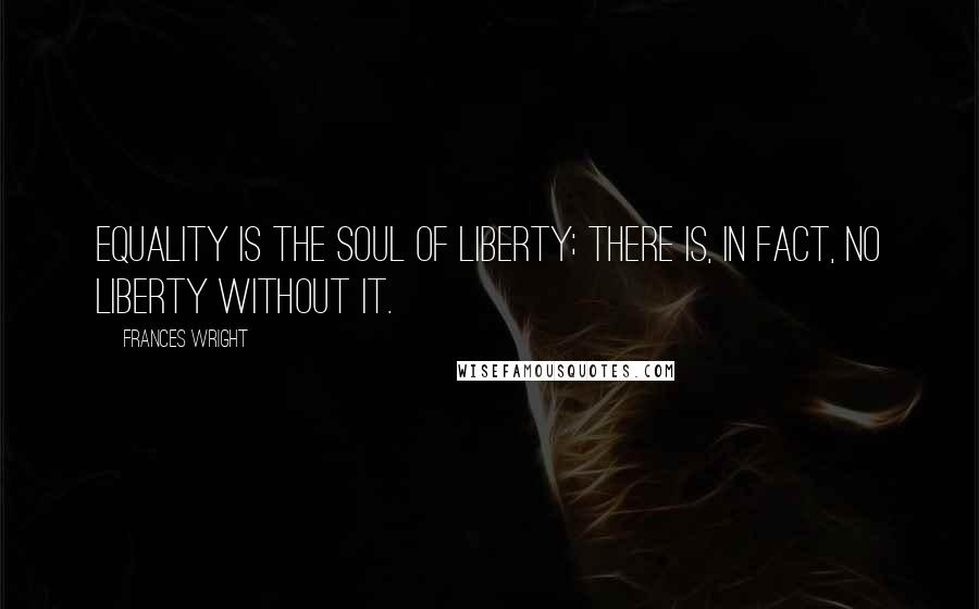 Frances Wright Quotes: Equality is the soul of liberty; there is, in fact, no liberty without it.