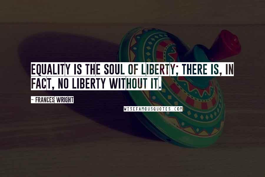 Frances Wright Quotes: Equality is the soul of liberty; there is, in fact, no liberty without it.