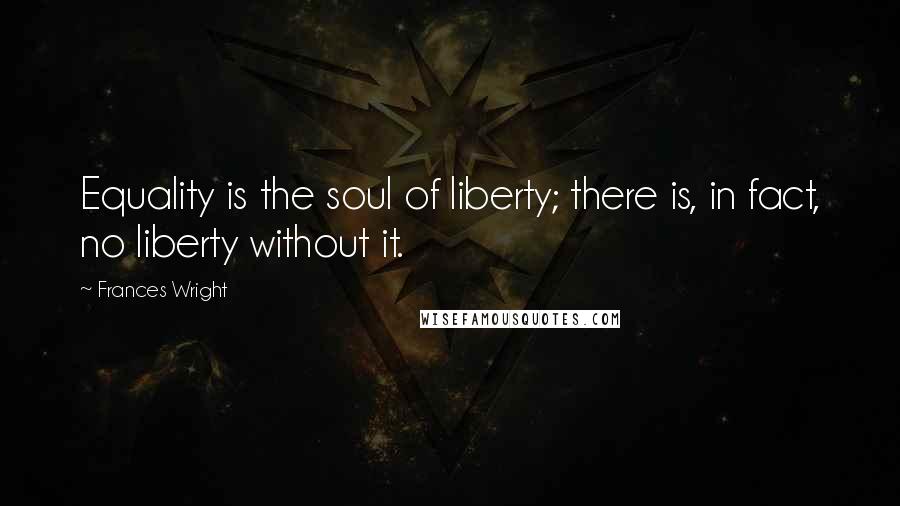 Frances Wright Quotes: Equality is the soul of liberty; there is, in fact, no liberty without it.