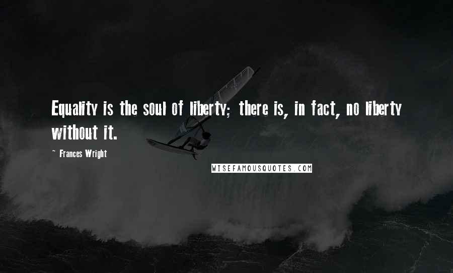 Frances Wright Quotes: Equality is the soul of liberty; there is, in fact, no liberty without it.