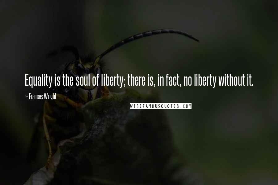 Frances Wright Quotes: Equality is the soul of liberty; there is, in fact, no liberty without it.