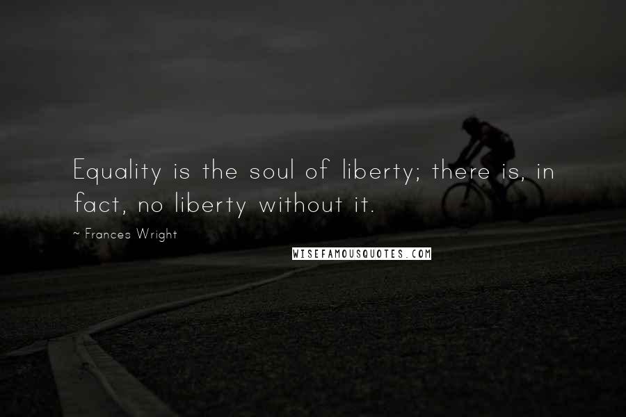 Frances Wright Quotes: Equality is the soul of liberty; there is, in fact, no liberty without it.