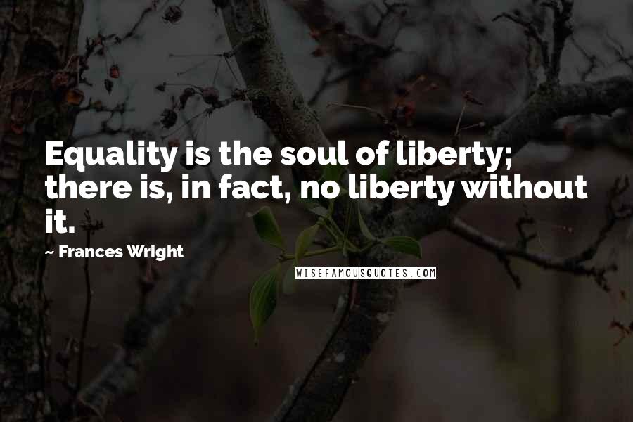 Frances Wright Quotes: Equality is the soul of liberty; there is, in fact, no liberty without it.