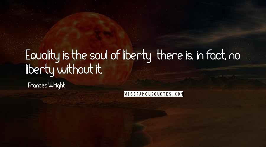 Frances Wright Quotes: Equality is the soul of liberty; there is, in fact, no liberty without it.