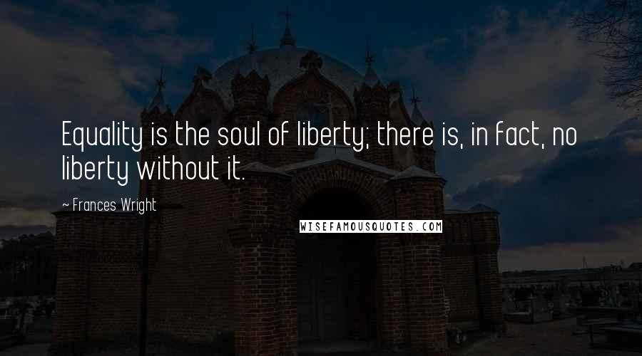 Frances Wright Quotes: Equality is the soul of liberty; there is, in fact, no liberty without it.