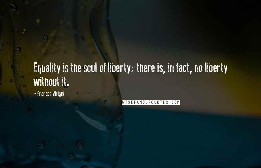 Frances Wright Quotes: Equality is the soul of liberty; there is, in fact, no liberty without it.