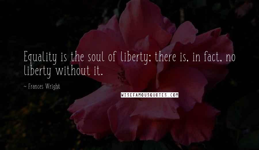 Frances Wright Quotes: Equality is the soul of liberty; there is, in fact, no liberty without it.