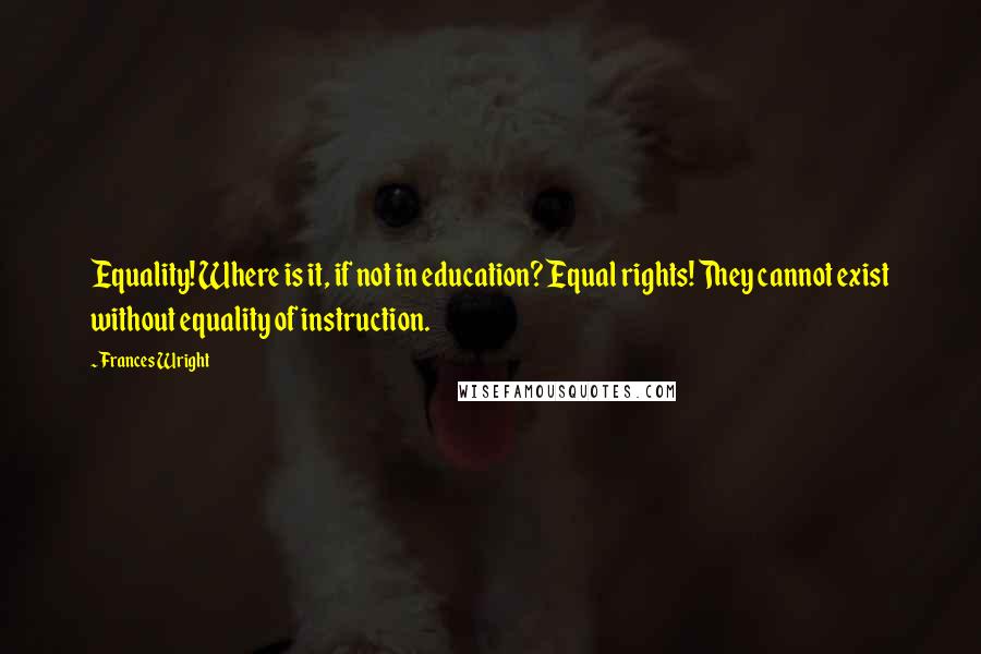 Frances Wright Quotes: Equality! Where is it, if not in education? Equal rights! They cannot exist without equality of instruction.