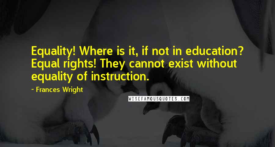 Frances Wright Quotes: Equality! Where is it, if not in education? Equal rights! They cannot exist without equality of instruction.