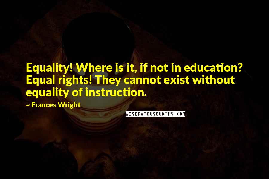 Frances Wright Quotes: Equality! Where is it, if not in education? Equal rights! They cannot exist without equality of instruction.