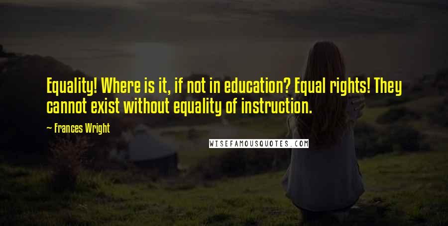 Frances Wright Quotes: Equality! Where is it, if not in education? Equal rights! They cannot exist without equality of instruction.