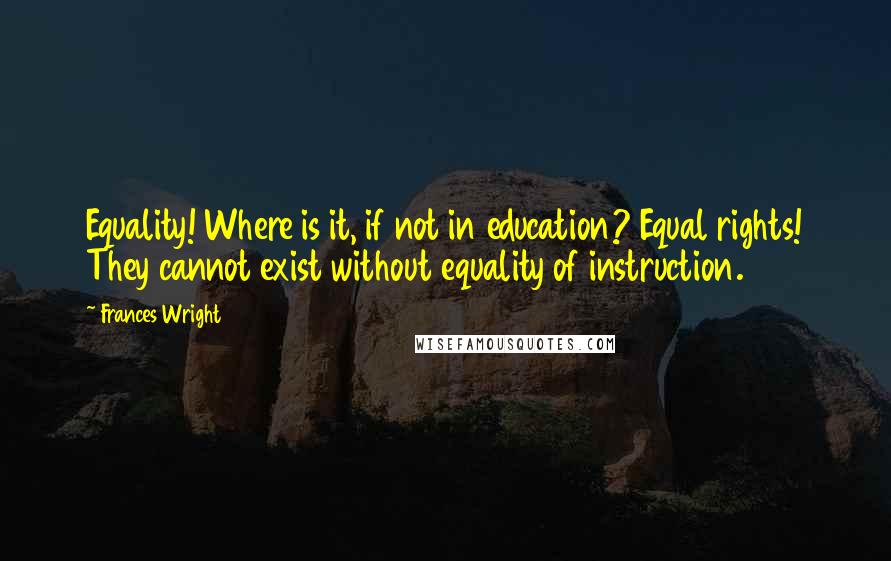 Frances Wright Quotes: Equality! Where is it, if not in education? Equal rights! They cannot exist without equality of instruction.