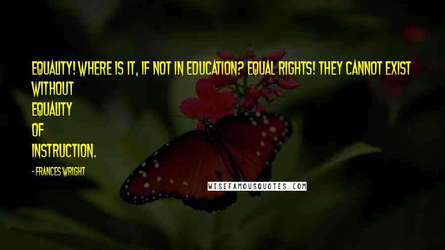 Frances Wright Quotes: Equality! Where is it, if not in education? Equal rights! They cannot exist without equality of instruction.