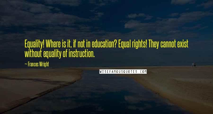 Frances Wright Quotes: Equality! Where is it, if not in education? Equal rights! They cannot exist without equality of instruction.