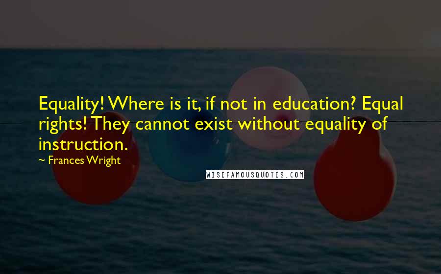 Frances Wright Quotes: Equality! Where is it, if not in education? Equal rights! They cannot exist without equality of instruction.