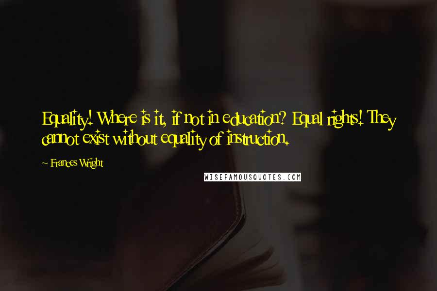 Frances Wright Quotes: Equality! Where is it, if not in education? Equal rights! They cannot exist without equality of instruction.