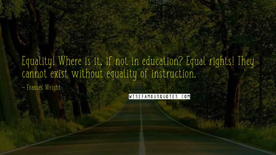 Frances Wright Quotes: Equality! Where is it, if not in education? Equal rights! They cannot exist without equality of instruction.