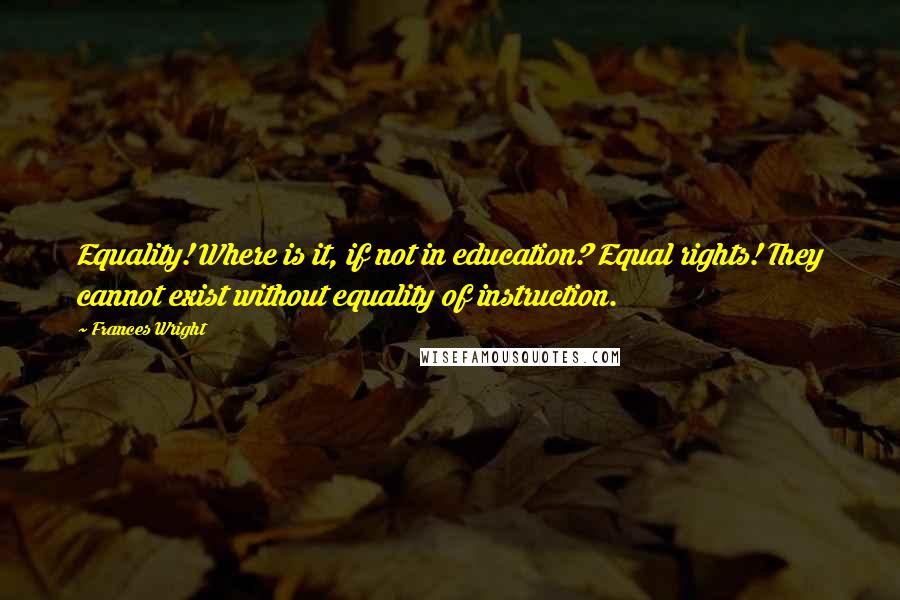 Frances Wright Quotes: Equality! Where is it, if not in education? Equal rights! They cannot exist without equality of instruction.