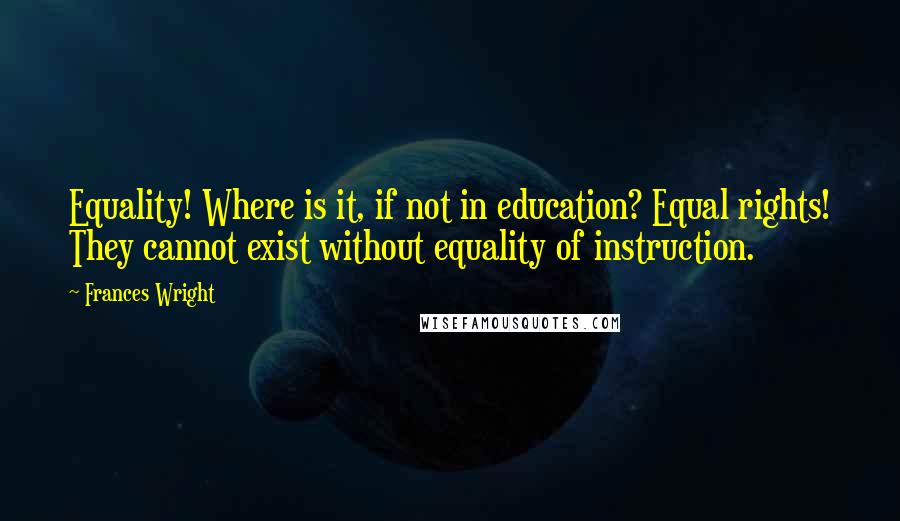 Frances Wright Quotes: Equality! Where is it, if not in education? Equal rights! They cannot exist without equality of instruction.