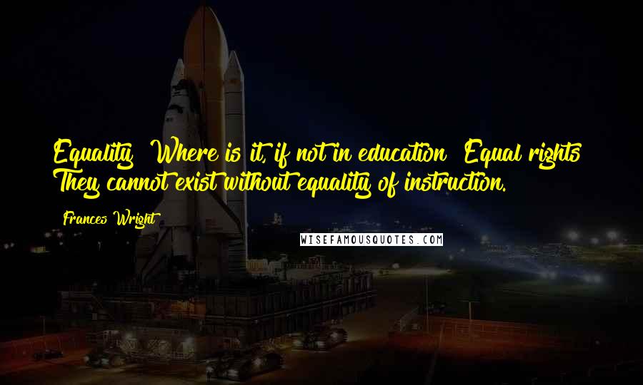 Frances Wright Quotes: Equality! Where is it, if not in education? Equal rights! They cannot exist without equality of instruction.