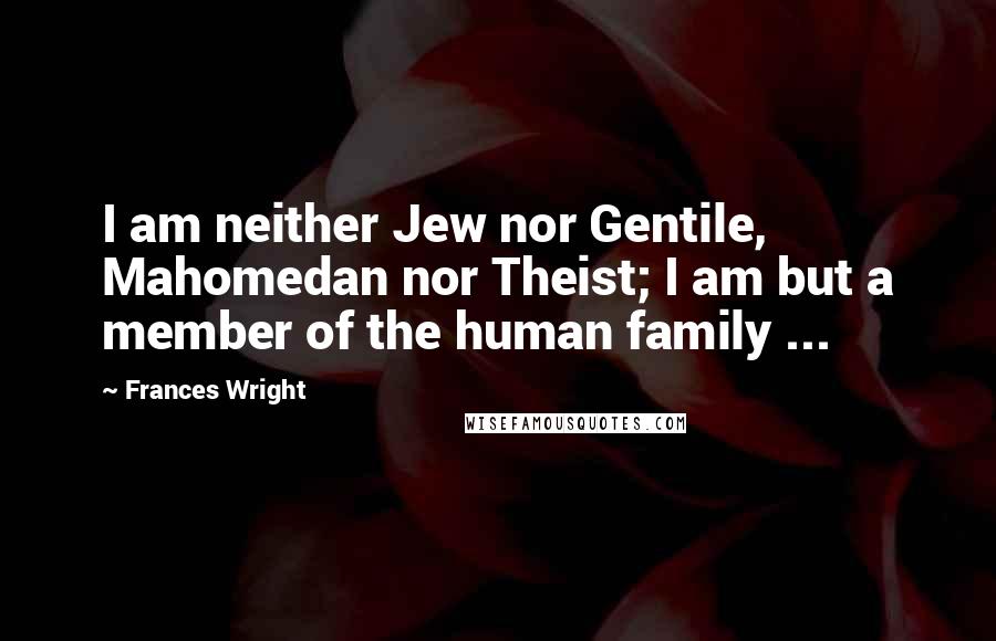 Frances Wright Quotes: I am neither Jew nor Gentile, Mahomedan nor Theist; I am but a member of the human family ...