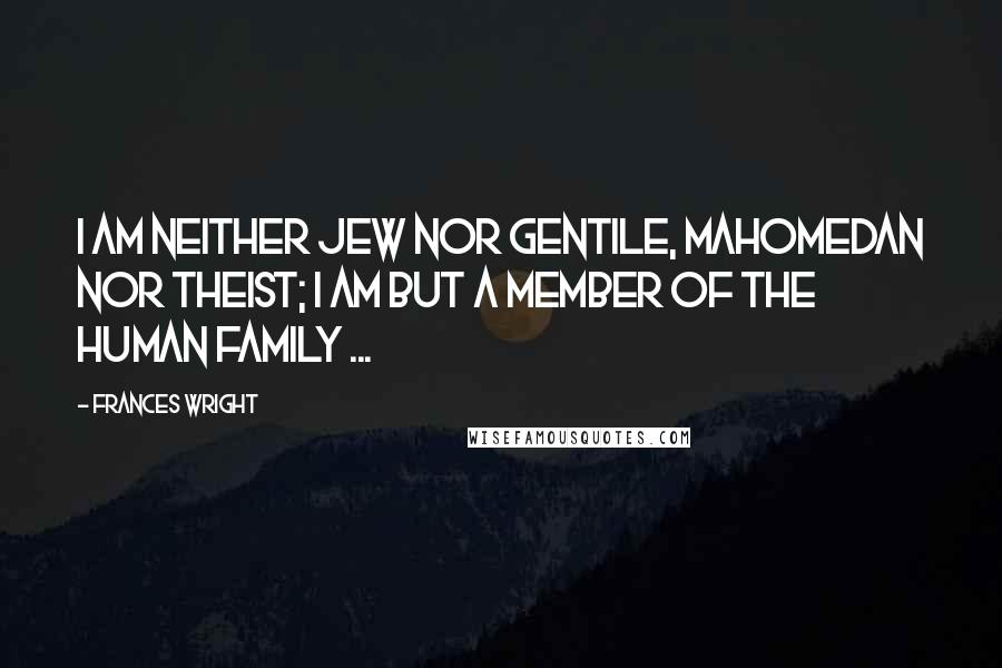 Frances Wright Quotes: I am neither Jew nor Gentile, Mahomedan nor Theist; I am but a member of the human family ...