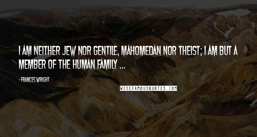 Frances Wright Quotes: I am neither Jew nor Gentile, Mahomedan nor Theist; I am but a member of the human family ...
