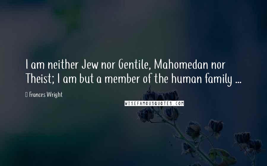 Frances Wright Quotes: I am neither Jew nor Gentile, Mahomedan nor Theist; I am but a member of the human family ...