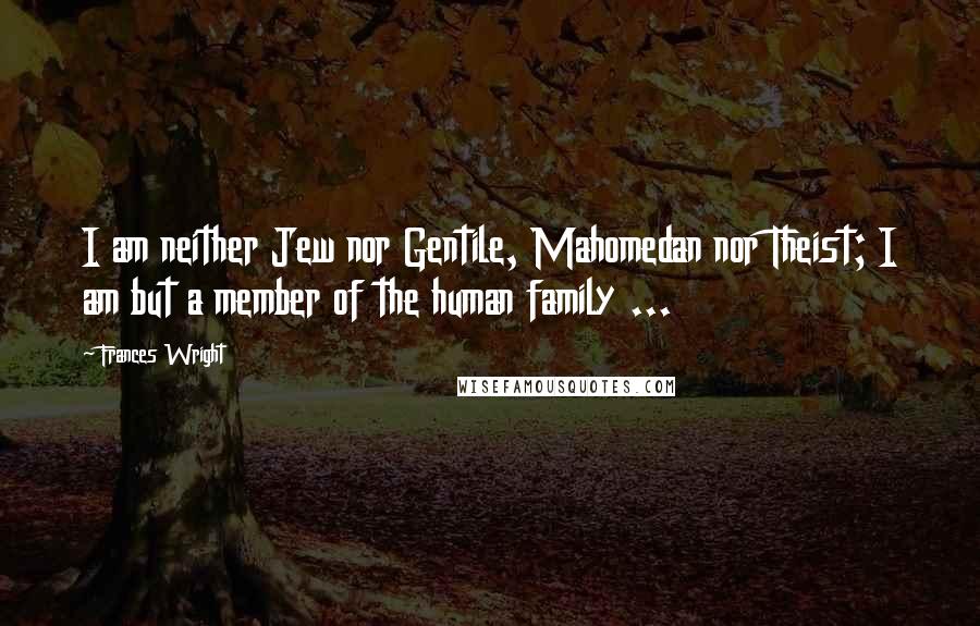 Frances Wright Quotes: I am neither Jew nor Gentile, Mahomedan nor Theist; I am but a member of the human family ...