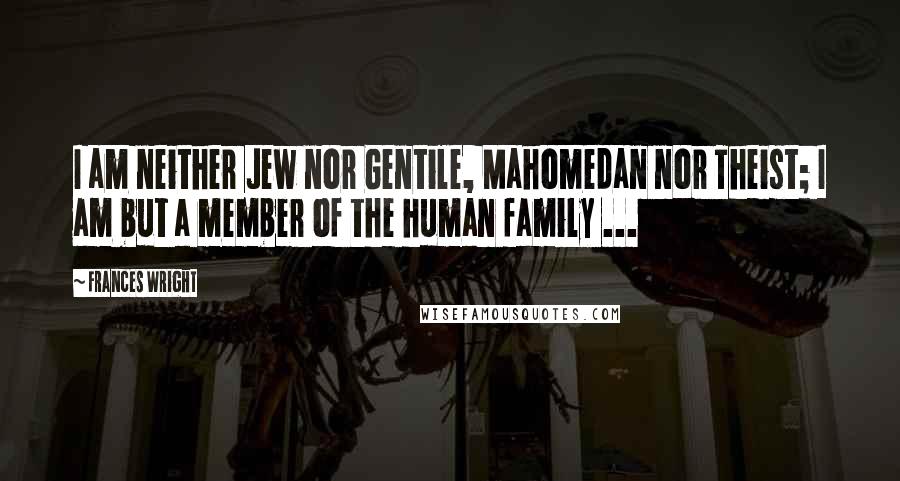 Frances Wright Quotes: I am neither Jew nor Gentile, Mahomedan nor Theist; I am but a member of the human family ...