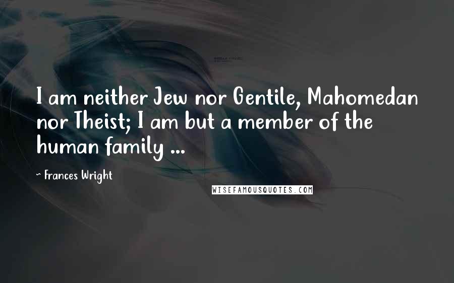 Frances Wright Quotes: I am neither Jew nor Gentile, Mahomedan nor Theist; I am but a member of the human family ...