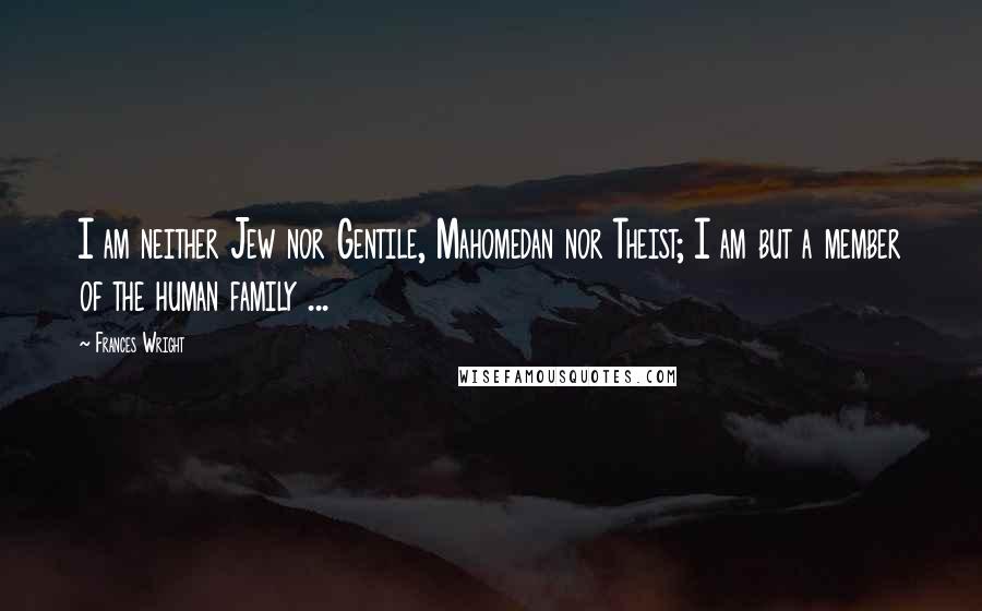 Frances Wright Quotes: I am neither Jew nor Gentile, Mahomedan nor Theist; I am but a member of the human family ...