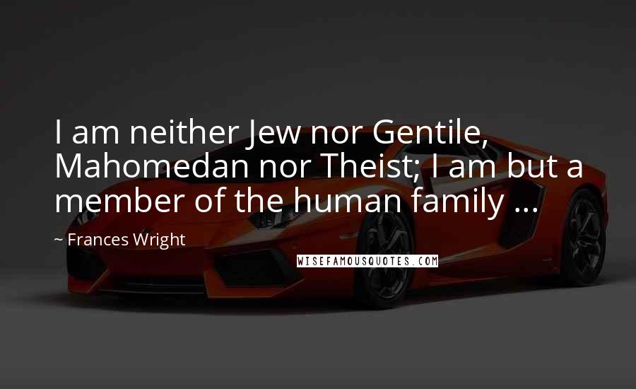 Frances Wright Quotes: I am neither Jew nor Gentile, Mahomedan nor Theist; I am but a member of the human family ...