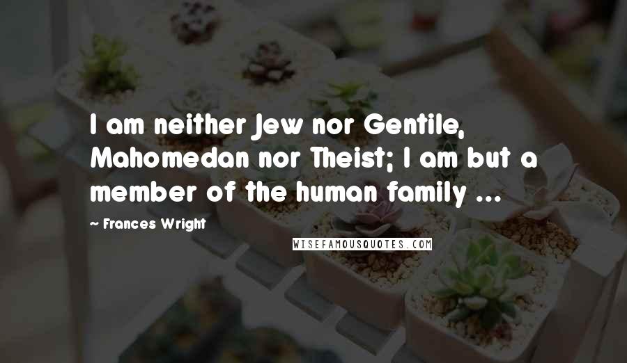 Frances Wright Quotes: I am neither Jew nor Gentile, Mahomedan nor Theist; I am but a member of the human family ...