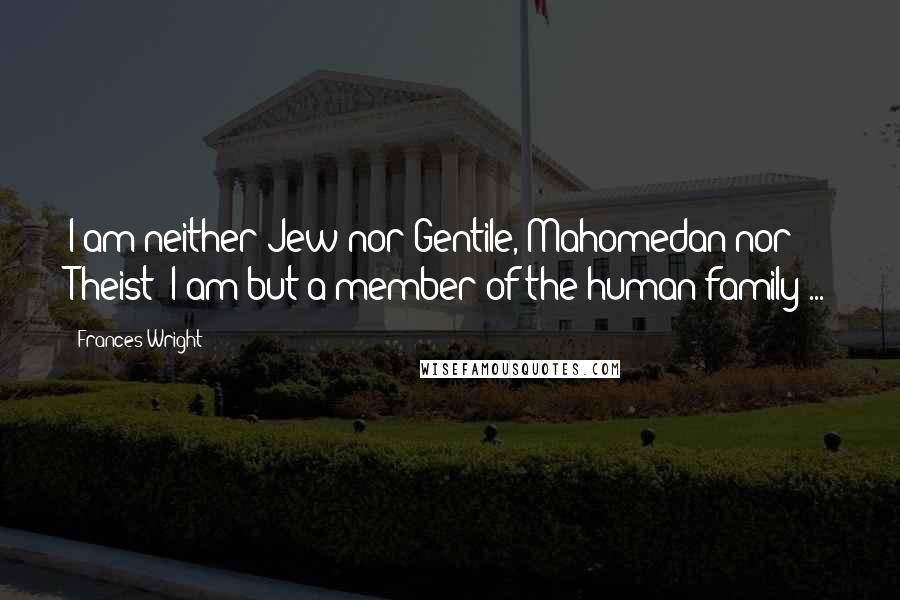 Frances Wright Quotes: I am neither Jew nor Gentile, Mahomedan nor Theist; I am but a member of the human family ...