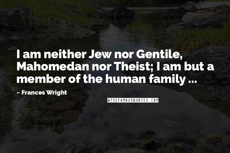 Frances Wright Quotes: I am neither Jew nor Gentile, Mahomedan nor Theist; I am but a member of the human family ...