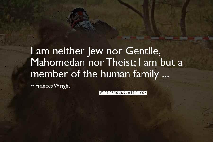 Frances Wright Quotes: I am neither Jew nor Gentile, Mahomedan nor Theist; I am but a member of the human family ...