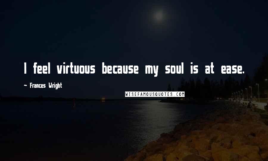 Frances Wright Quotes: I feel virtuous because my soul is at ease.