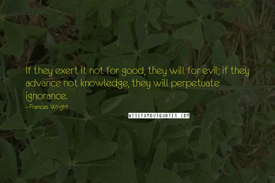 Frances Wright Quotes: If they exert it not for good, they will for evil; if they advance not knowledge, they will perpetuate ignorance.