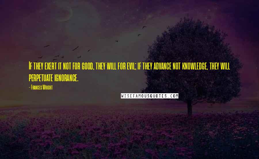 Frances Wright Quotes: If they exert it not for good, they will for evil; if they advance not knowledge, they will perpetuate ignorance.