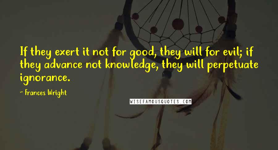 Frances Wright Quotes: If they exert it not for good, they will for evil; if they advance not knowledge, they will perpetuate ignorance.